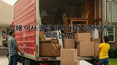 김해 이사 꿀팁🍯: 이사 차량 똑똑하게 고르는 법!